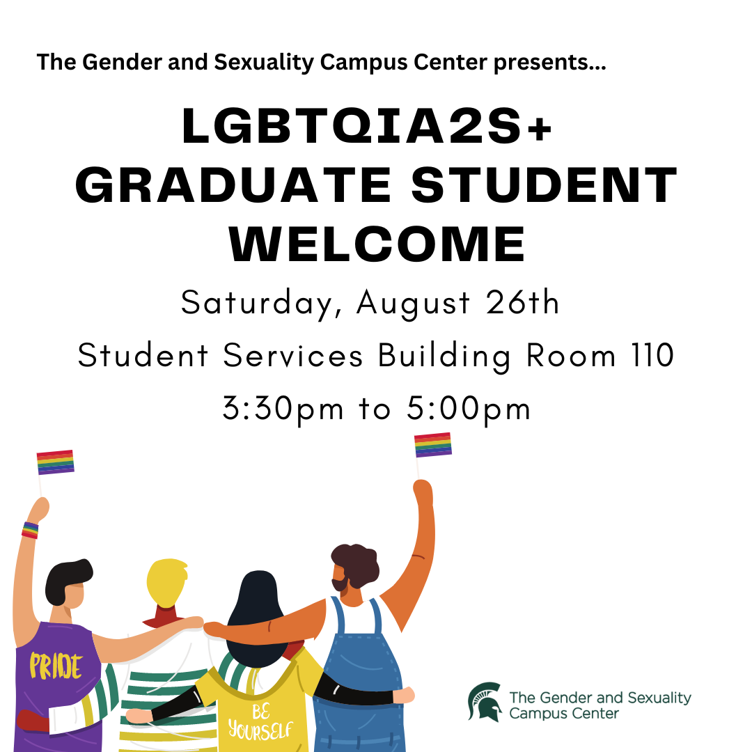 IMAGE DESCRIPTION: A plain white background with the text "The Gender and Sexuality Campus Center presents...LGBTQIA2S+ Graduate Student Welcome, Saturday, August 26th, Student Services Building Room 110, 3:30pm to 5:00pm" The bottom left corner has a group of 4 queer friends with their backs to us and their arms embracing. The people on the right and left ends are waving rainbow flags. The right corner contains the Gender and Sexuality Campus Center logo.